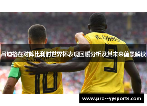吕迪格在对阵比利时世界杯表现回暖分析及其未来前景解读