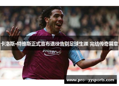 卡洛斯·特维斯正式宣布退役告别足球生涯 完结传奇篇章 卡洛斯·特维斯正式宣布退役告别足球生涯 完结传奇篇章