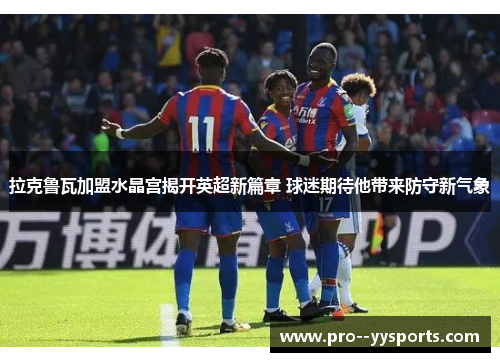 拉克鲁瓦加盟水晶宫揭开英超新篇章 球迷期待他带来防守新气象 拉克鲁瓦加盟水晶宫揭开英超新篇章 球迷期待他带来防守新气象