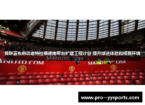 曼联宣布启动老特拉福德南看台扩建工程计划 提升球迷体验和观赛环境