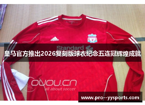 皇马官方推出2026复刻版球衣纪念五连冠辉煌成就