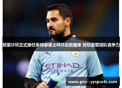 努里沙欣正式接任多特蒙德主帅开启新篇章 目标重塑球队竞争力