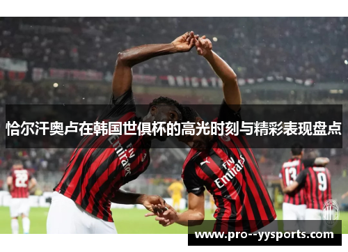 恰尔汗奥卢在韩国世俱杯的高光时刻与精彩表现盘点 恰尔汗奥卢在韩国世俱杯的高光时刻与精彩表现盘点