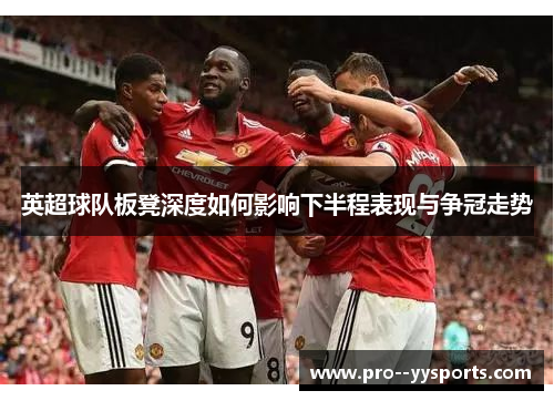 英超球队板凳深度如何影响下半程表现与争冠走势 英超球队板凳深度如何影响下半程表现与争冠走势